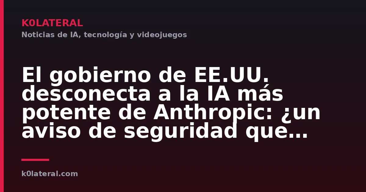 El gobierno de EE.UU. desconecta a la IA más potente de Anthropic: ¿un aviso de seguridad que salió mal?