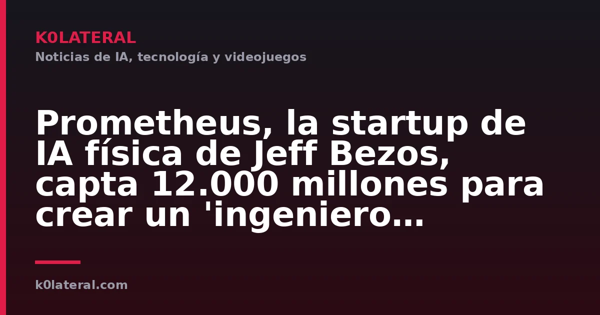 Prometheus, la startup de IA física de Jeff Bezos, capta 12.000 millones para crear un 'ingeniero general artificial'