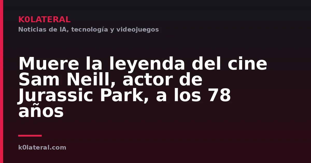 Muere la leyenda del cine Sam Neill, actor de Jurassic Park, a los 78 años