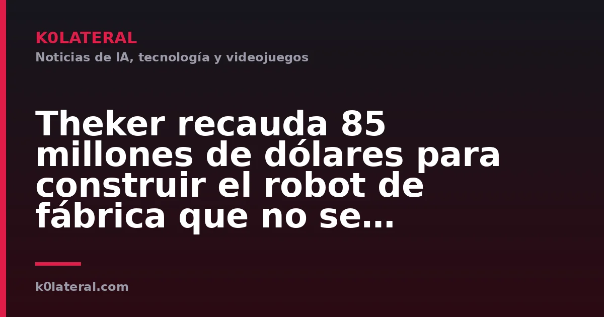 Theker recauda 85 millones de dólares para construir el robot de fábrica que no se especializa en nada