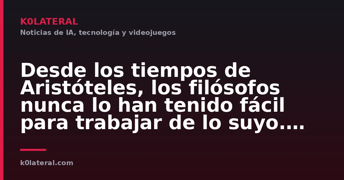 Desde los tiempos de Aristóteles, los filósofos nunca lo han tenido fácil para trabajar de lo suyo. Hasta que llegó la IA