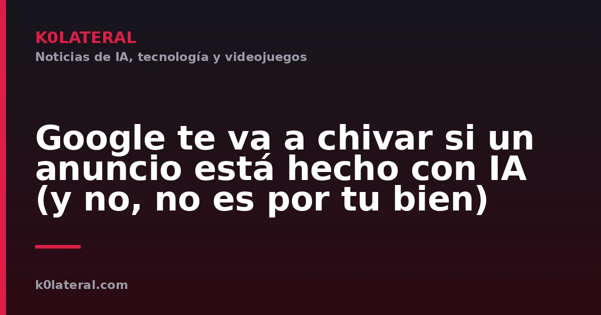 Google te va a chivar si un anuncio está hecho con IA (y no, no es por tu bien)