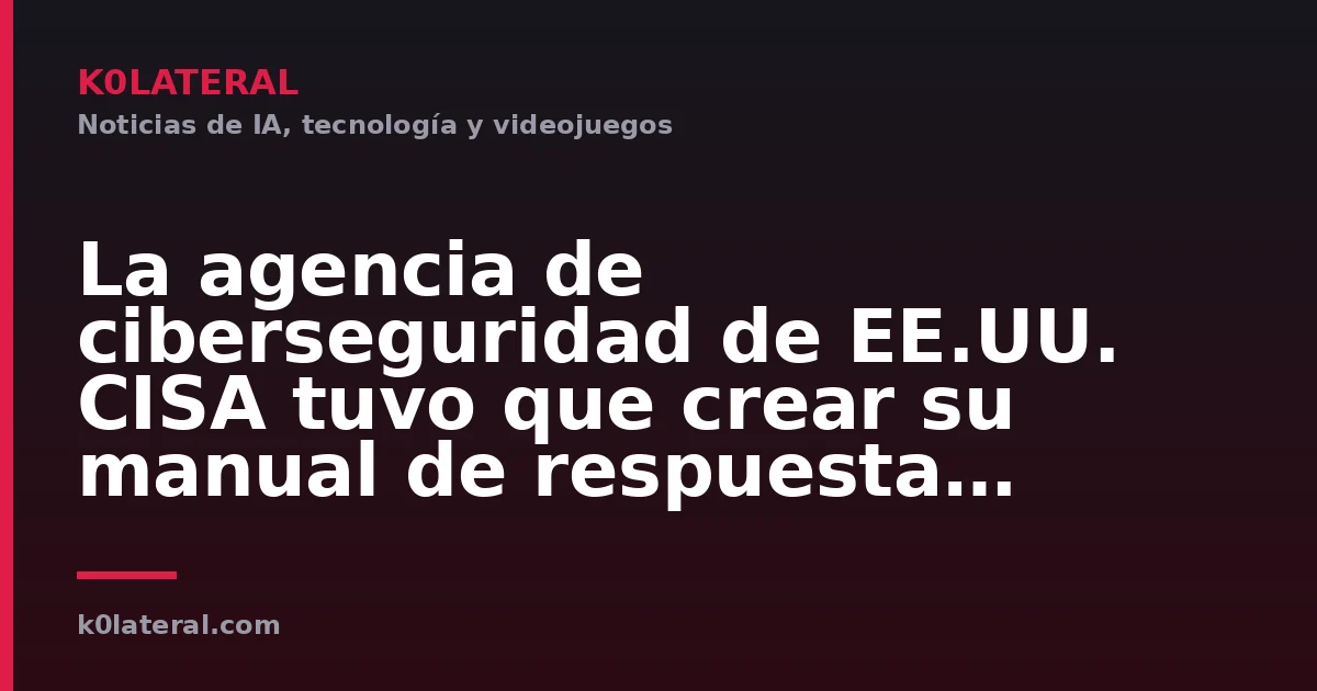 La agencia de ciberseguridad de EE.UU. CISA tuvo que crear su manual de respuesta durante el propio incidente, revela la agencia