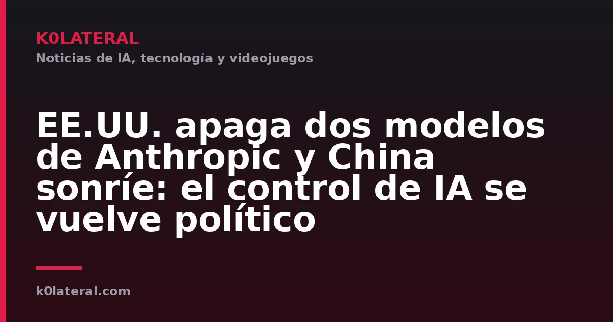 EE.UU. apaga dos modelos de Anthropic y China sonríe: el control de IA se vuelve político