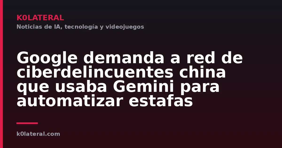 Google demanda a red de ciberdelincuentes china que usaba Gemini para automatizar estafas