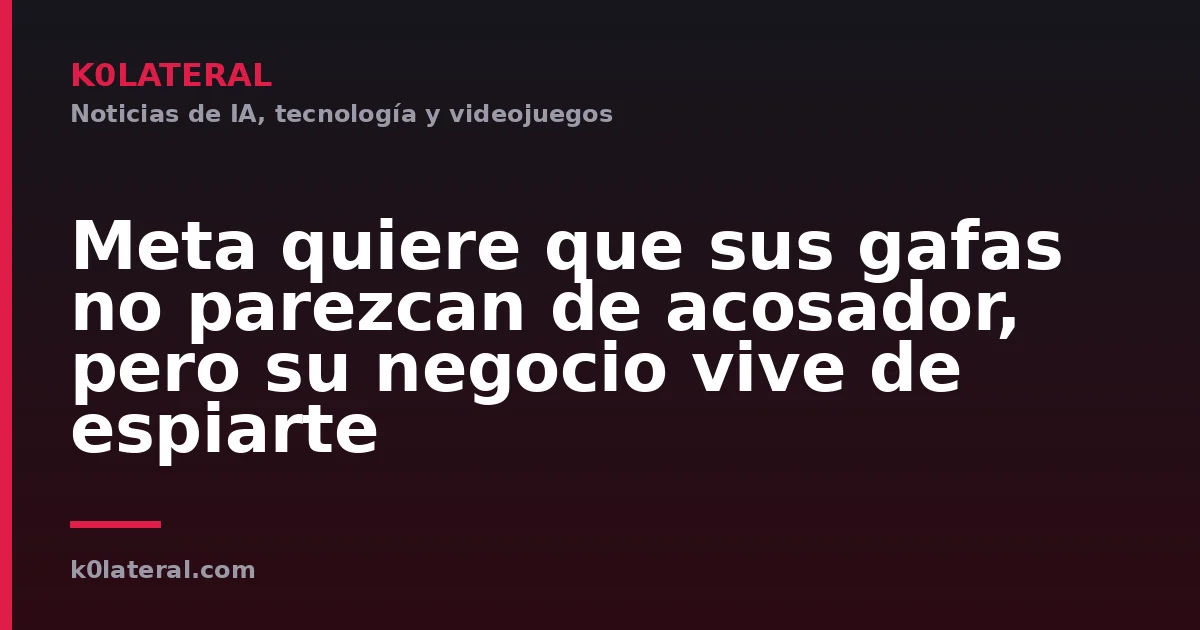 Meta quiere que sus gafas no parezcan de acosador, pero su negocio vive de espiarte
